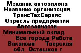 Механик автосалона › Название организации ­ ТрансТехСервис › Отрасль предприятия ­ Автозапчасти › Минимальный оклад ­ 20 000 - Все города Работа » Вакансии   . Тверская обл.,Осташков г.